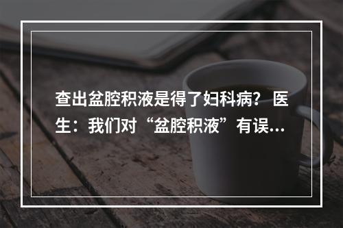 查出盆腔积液是得了妇科病？ 医生：我们对“盆腔积液”有误解