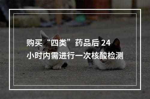 购买“四类”药品后 24小时内需进行一次核酸检测