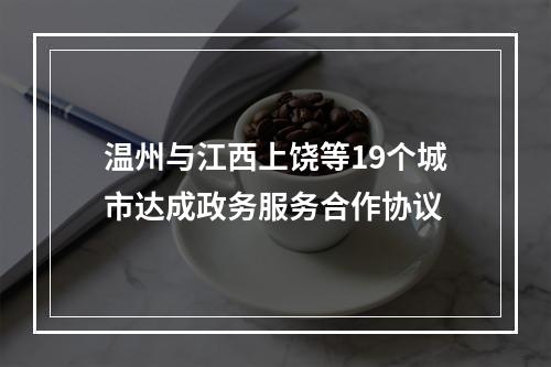 温州与江西上饶等19个城市达成政务服务合作协议