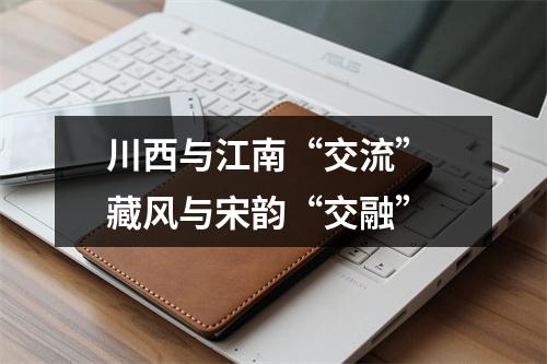 川西与江南“交流” 藏风与宋韵“交融”