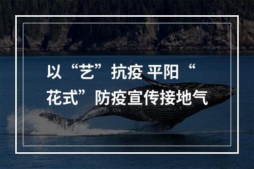 以“艺”抗疫 平阳“花式”防疫宣传接地气