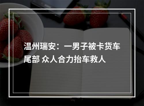温州瑞安：一男子被卡货车尾部 众人合力抬车救人