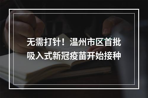 无需打针！温州市区首批吸入式新冠疫苗开始接种
