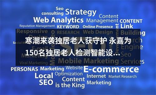 寒潮来袭独居老人获守护 永嘉为150名独居老人检测智能设备