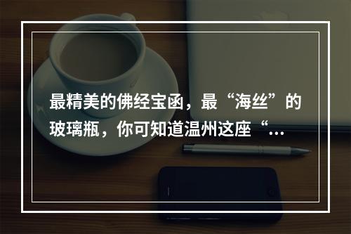 最精美的佛经宝函，最“海丝”的玻璃瓶，你可知道温州这座“宝藏古塔”的秘密