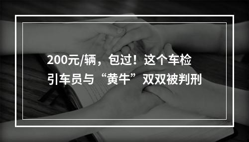 200元/辆，包过！这个车检引车员与“黄牛”双双被判刑