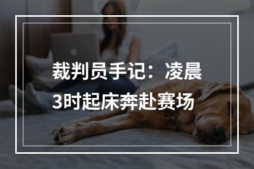 裁判员手记：凌晨3时起床奔赴赛场