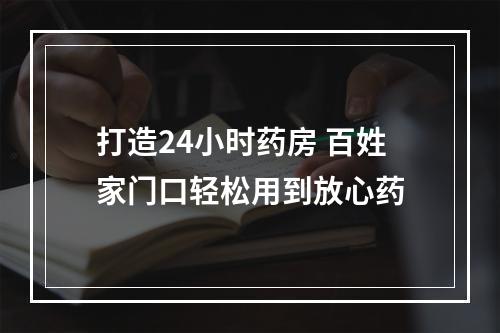 打造24小时药房 百姓家门口轻松用到放心药