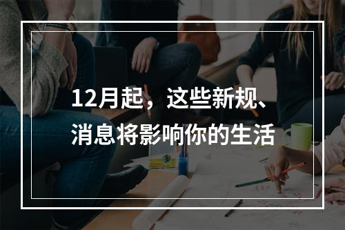12月起，这些新规、消息将影响你的生活