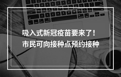 吸入式新冠疫苗要来了！市民可向接种点预约接种