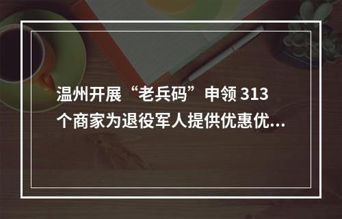 温州开展“老兵码”申领 313个商家为退役军人提供优惠优待服务
