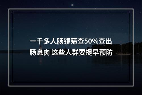 一千多人肠镜筛查50%查出肠息肉 这些人群要提早预防