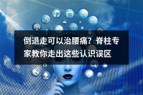 倒退走可以治腰痛？脊柱专家教你走出这些认识误区