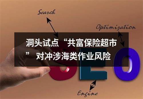 洞头试点“共富保险超市” 对冲涉海类作业风险