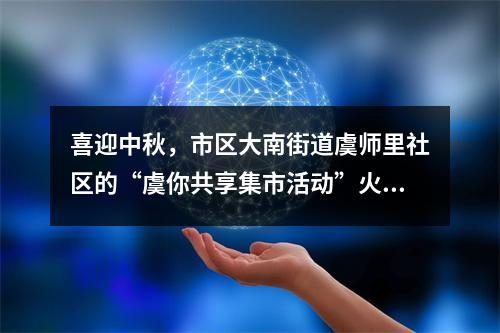 喜迎中秋，市区大南街道虞师里社区的“虞你共享集市活动”火热开市
