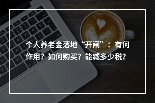 个人养老金落地“开闸”：有何作用？如何购买？能减多少税？