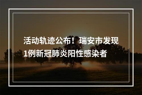 活动轨迹公布！瑞安市发现1例新冠肺炎阳性感染者