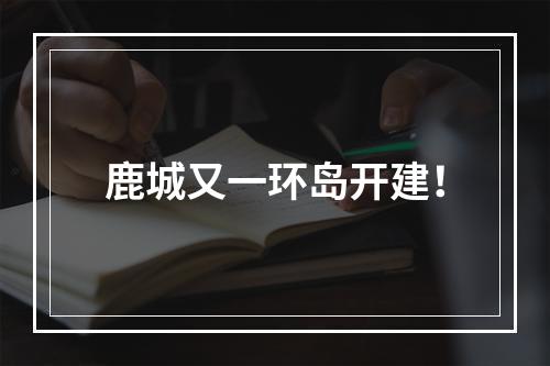 鹿城又一环岛开建！