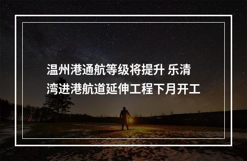 温州港通航等级将提升 乐清湾进港航道延伸工程下月开工