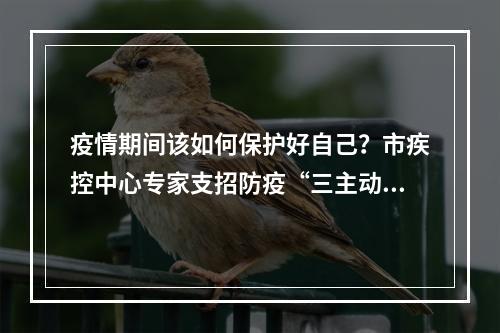 疫情期间该如何保护好自己？市疾控中心专家支招防疫“三主动”