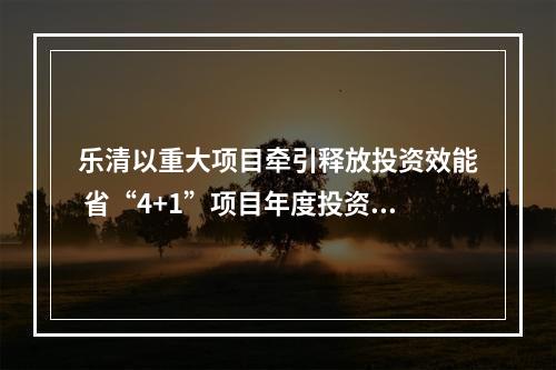 乐清以重大项目牵引释放投资效能 省“4+1”项目年度投资完成率超217%