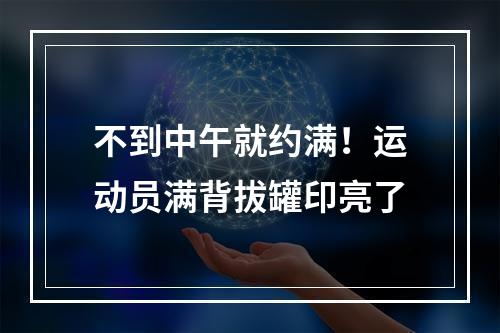 不到中午就约满！运动员满背拔罐印亮了