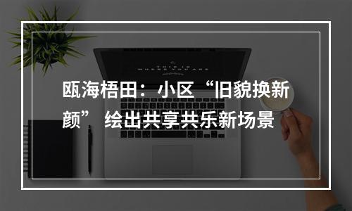 瓯海梧田：小区“旧貌换新颜” 绘出共享共乐新场景