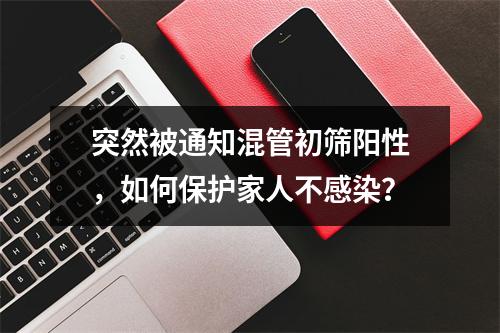 突然被通知混管初筛阳性，如何保护家人不感染？