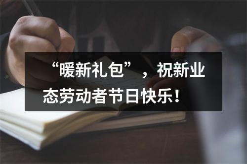 “暖新礼包”，祝新业态劳动者节日快乐！