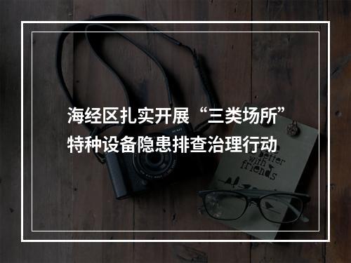 海经区扎实开展“三类场所”特种设备隐患排查治理行动