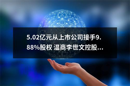 5.02亿元从上市公司接手9.88%股权 温商李世文控股的锦泰钾肥估值超50亿
