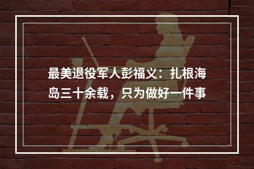 最美退役军人彭福义：扎根海岛三十余载，只为做好一件事