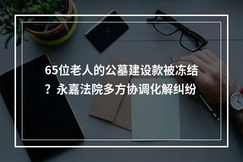 65位老人的公墓建设款被冻结？永嘉法院多方协调化解纠纷