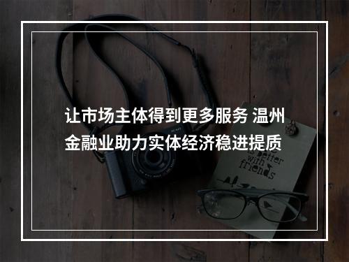 让市场主体得到更多服务 温州金融业助力实体经济稳进提质