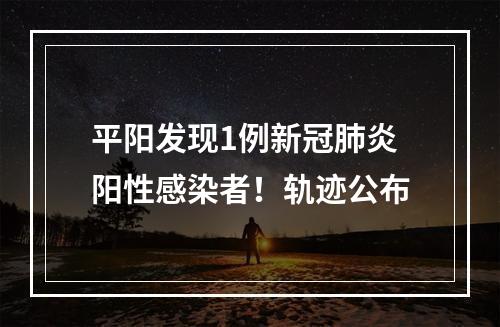 平阳发现1例新冠肺炎阳性感染者！轨迹公布