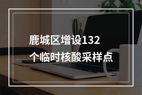 鹿城区增设132个临时核酸采样点