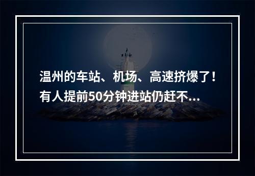 温州的车站、机场、高速挤爆了！有人提前50分钟进站仍赶不上车