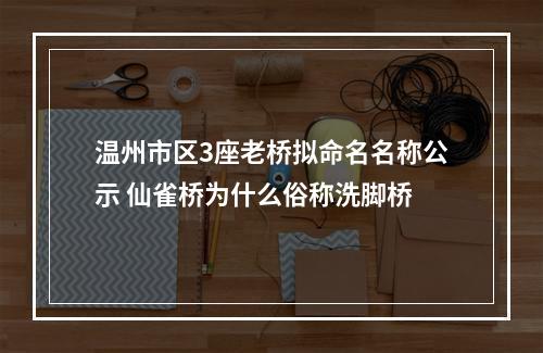 温州市区3座老桥拟命名名称公示 仙雀桥为什么俗称洗脚桥