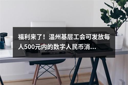 福利来了！温州基层工会可发放每人500元内的数字人民币消费券
