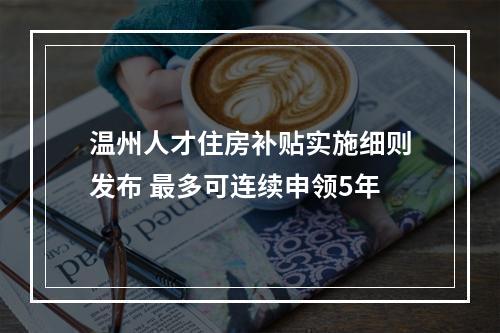 温州人才住房补贴实施细则发布 最多可连续申领5年