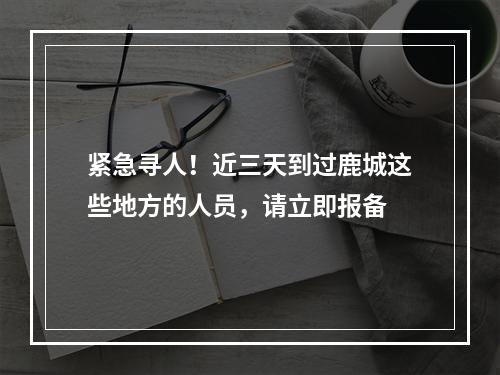 紧急寻人！近三天到过鹿城这些地方的人员，请立即报备