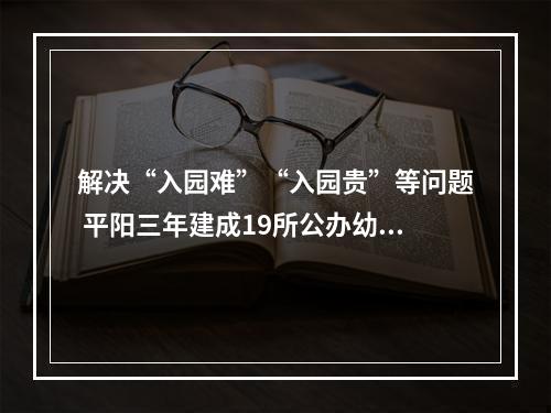 解决“入园难”“入园贵”等问题 平阳三年建成19所公办幼儿园