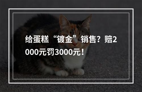 给蛋糕“镀金”销售？赔2000元罚3000元！
