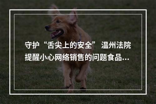 守护“舌尖上的安全” 温州法院提醒小心网络销售的问题食品药品