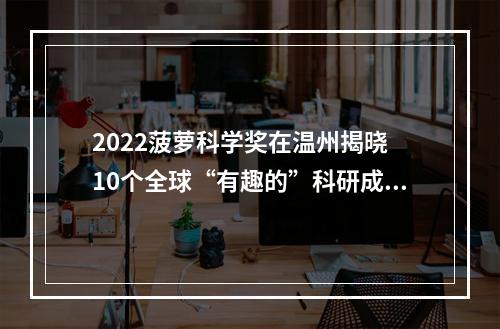 2022菠萝科学奖在温州揭晓 10个全球“有趣的”科研成果获奖