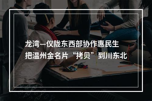 龙湾—仪陇东西部协作惠民生 把温州金名片“拷贝”到川东北