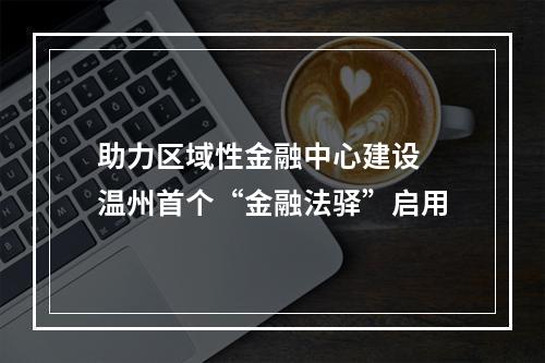 助力区域性金融中心建设 温州首个“金融法驿”启用