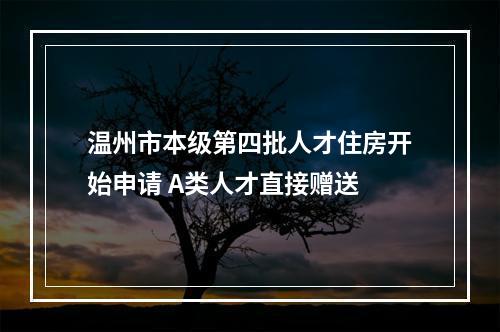 温州市本级第四批人才住房开始申请 A类人才直接赠送