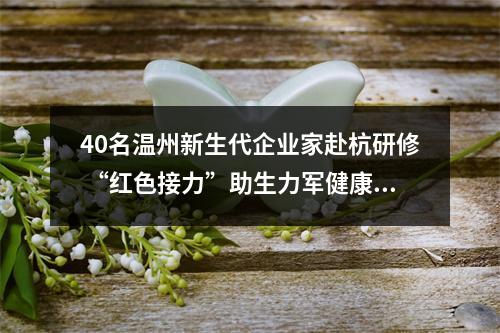40名温州新生代企业家赴杭研修 “红色接力”助生力军健康成长