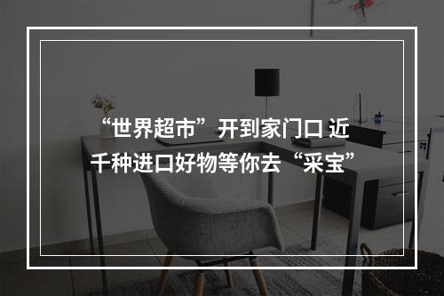 “世界超市”开到家门口 近千种进口好物等你去“采宝”